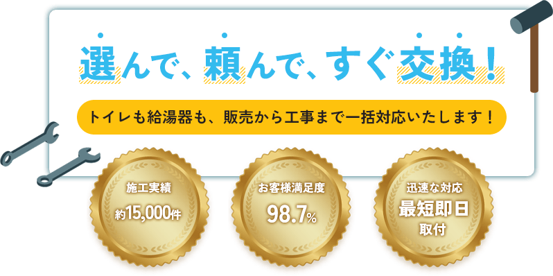 選んで、頼んで、すぐ交換!トイレも給湯器も、販売から工事まで一括対応いたします!施工実績約15,000件 お客様満足度98.7% 迅速な対応 最短即日取付